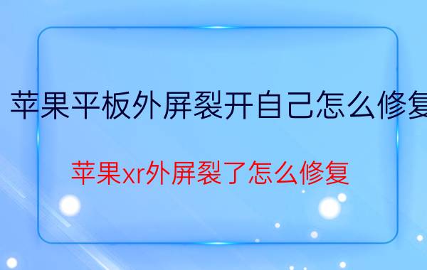 苹果平板外屏裂开自己怎么修复 苹果xr外屏裂了怎么修复？